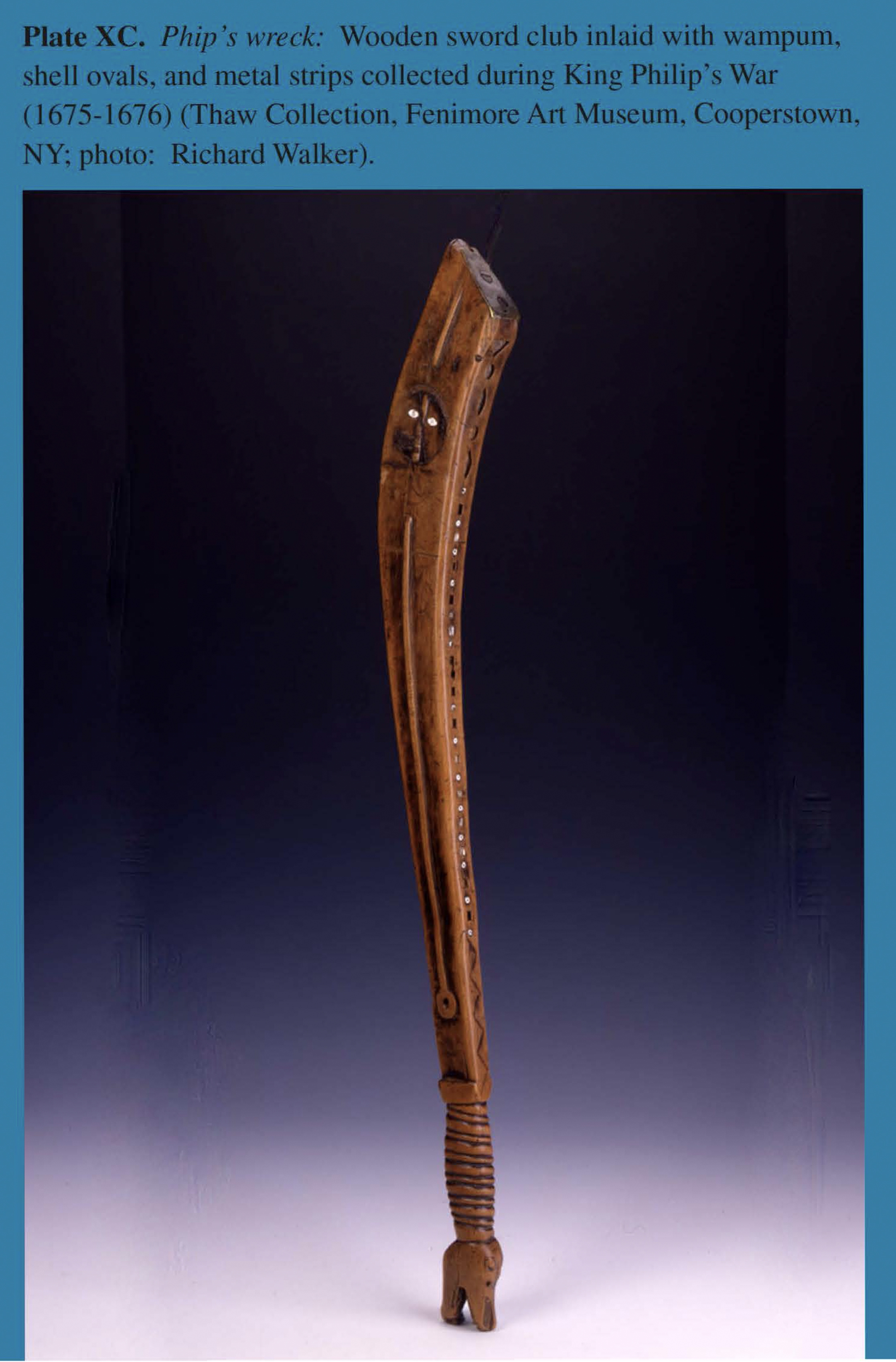 Plate XC Phip's wreck: Wooden sword club inlaid with wampum, shell ovals, and metal strips collected during King Philip's War (1675-1676) (Thaw Collection, Fenimore Art Museum, Cooperstown, NY; photo: Richard Walker).