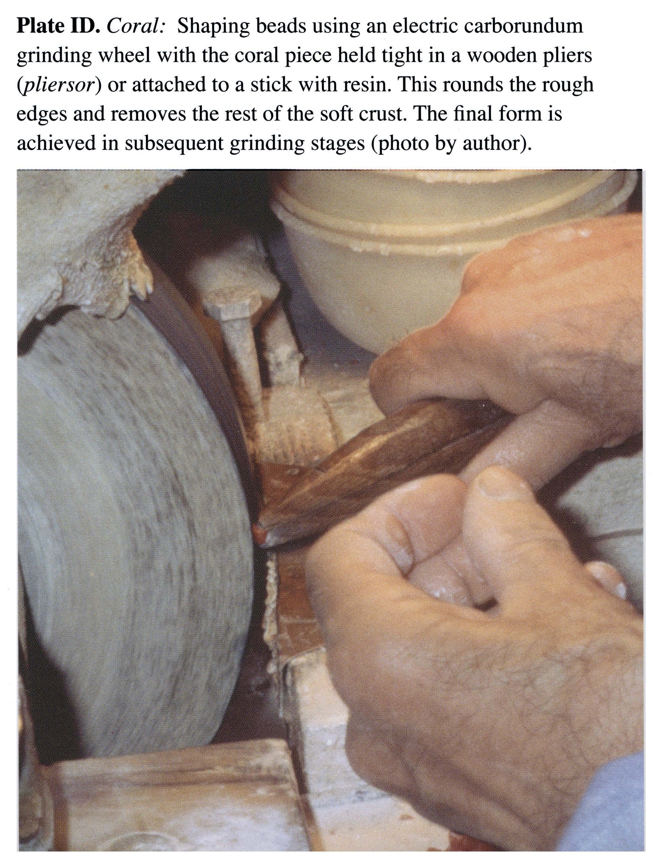Plate ID Coral: Shaping beads using an electric carborundum grinding wheel with the coral piece held tight in a wooden pliers (pliersor) or attached to a stick with resin. This rounds the rough edges and removes the rest of the soft crust. The final form is achieved in subsequent grinding stages (photo by author).